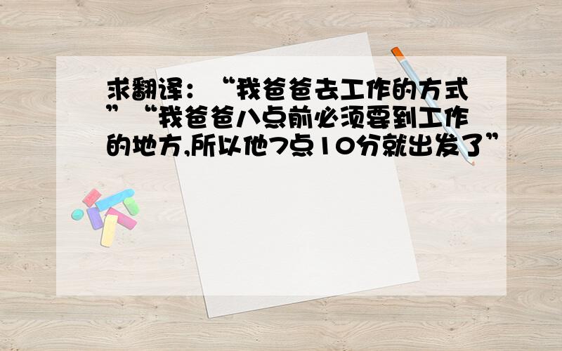 求翻译：“我爸爸去工作的方式”“我爸爸八点前必须要到工作的地方,所以他7点10分就出发了”