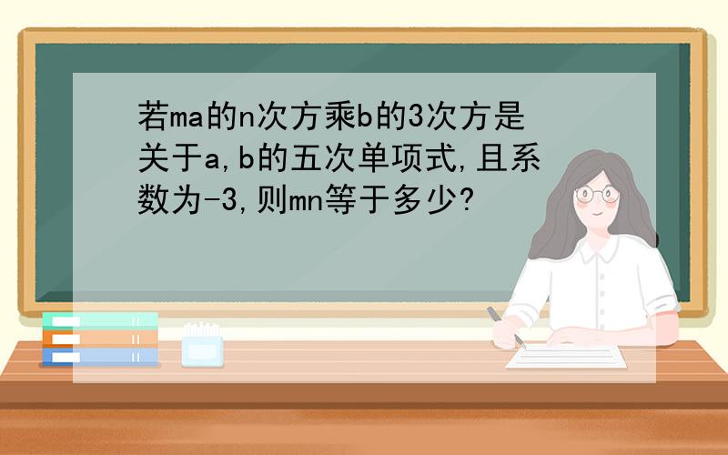 若ma的n次方乘b的3次方是关于a,b的五次单项式,且系数为-3,则mn等于多少?