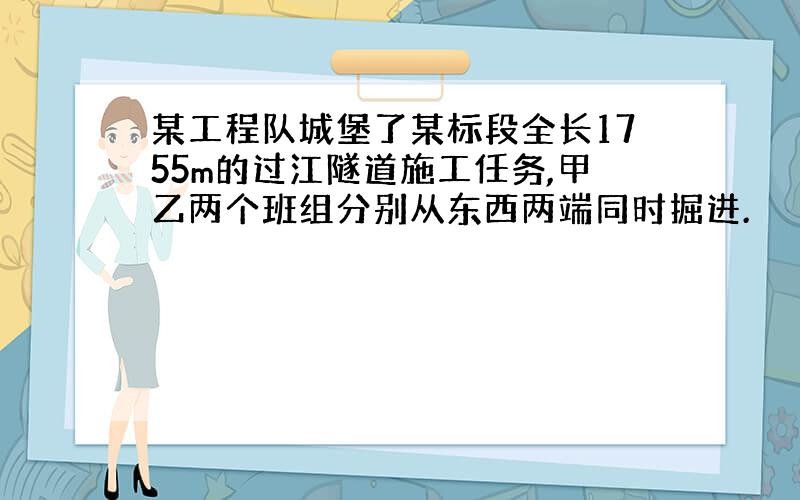 某工程队城堡了某标段全长1755m的过江隧道施工任务,甲乙两个班组分别从东西两端同时掘进.