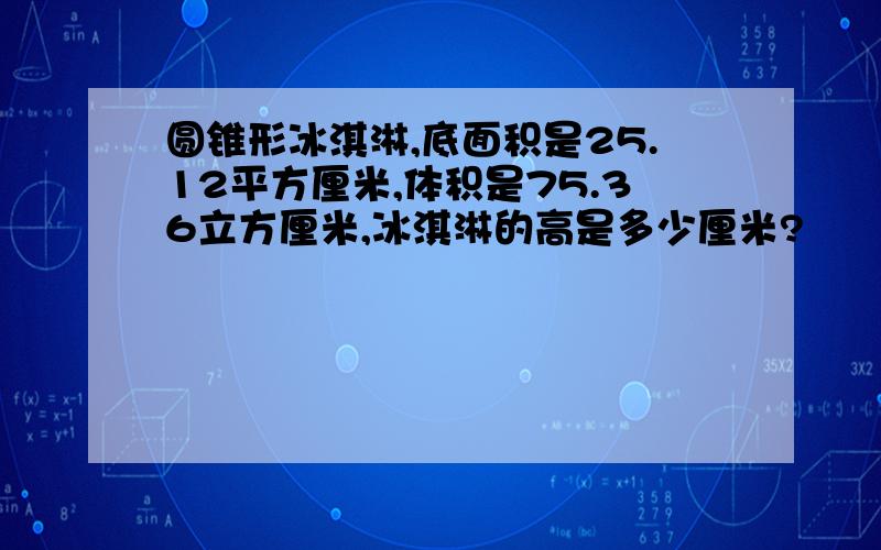 圆锥形冰淇淋,底面积是25.12平方厘米,体积是75.36立方厘米,冰淇淋的高是多少厘米?