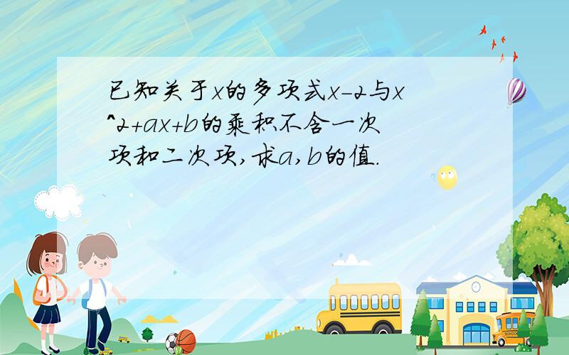 已知关于x的多项式x-2与x^2+ax+b的乘积不含一次项和二次项,求a,b的值.