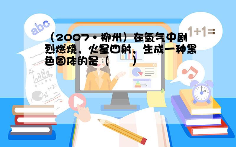 （2007•柳州）在氧气中剧烈燃烧，火星四射，生成一种黑色固体的是（　　）