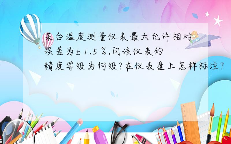 某台温度测量仪表最大允许相对误差为±1.5％,问该仪表的精度等级为何级?在仪表盘上怎样标注?