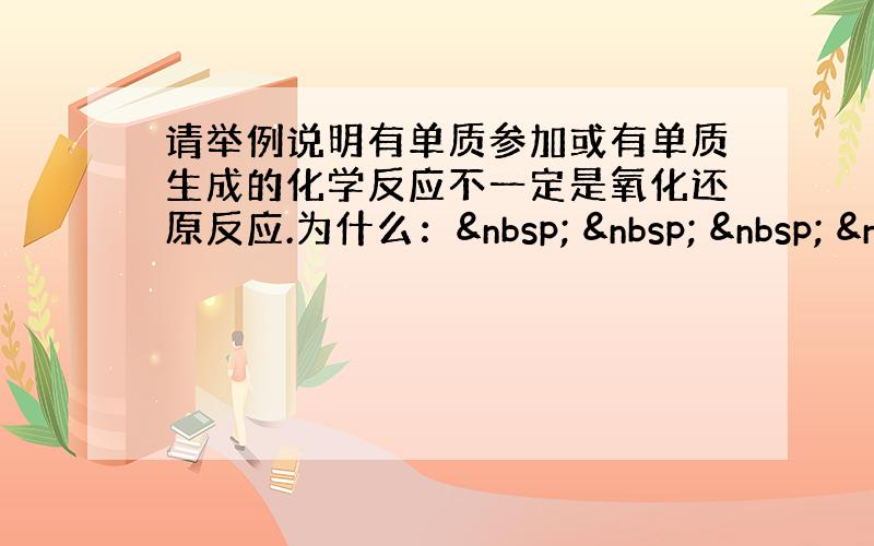 请举例说明有单质参加或有单质生成的化学反应不一定是氧化还原反应.为什么：      &nb