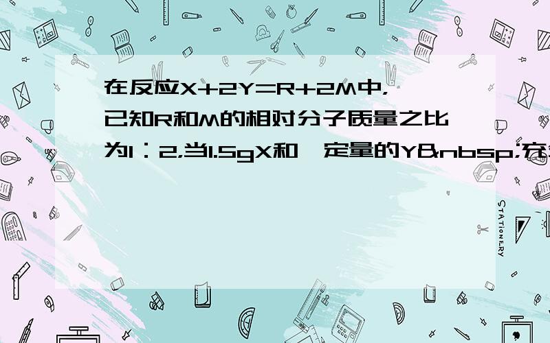 在反应X+2Y=R+2M中，已知R和M的相对分子质量之比为1：2，当1.5gX和一定量的Y 充分反应后，生成了