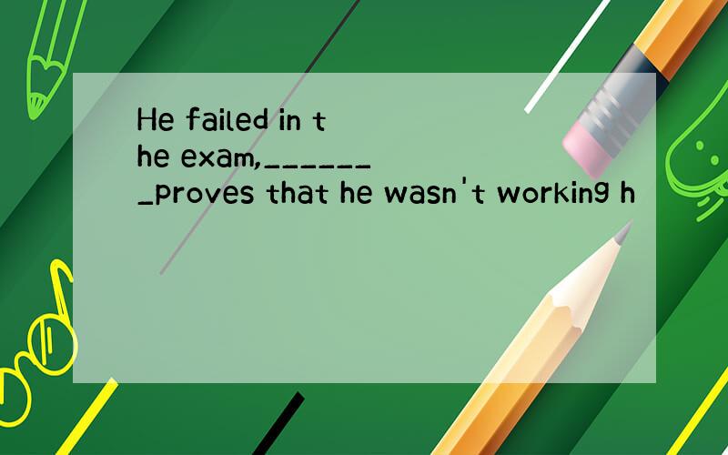 He failed in the exam,_______proves that he wasn't working h