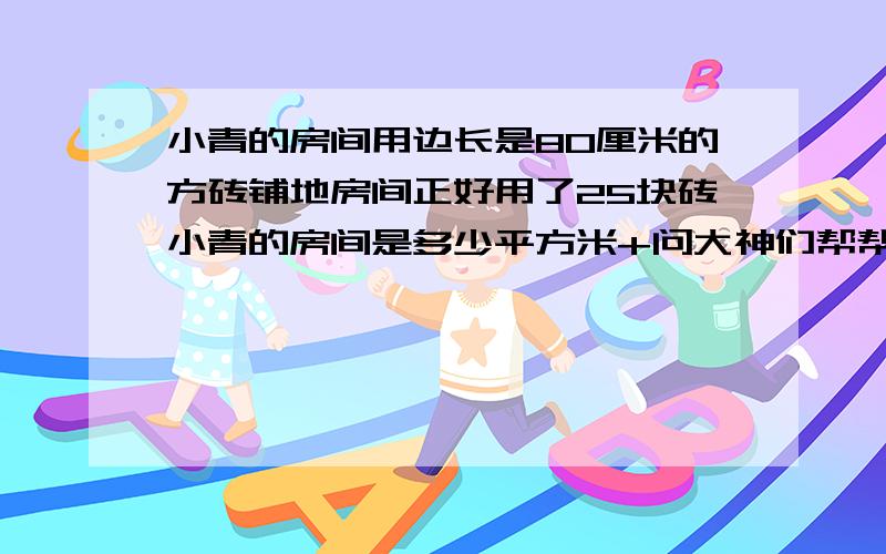 小青的房间用边长是80厘米的方砖铺地房间正好用了25块砖小青的房间是多少平方米+问大神们帮帮忙