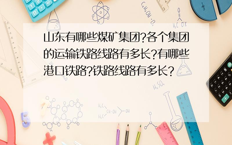 山东有哪些煤矿集团?各个集团的运输铁路线路有多长?有哪些港口铁路?铁路线路有多长?