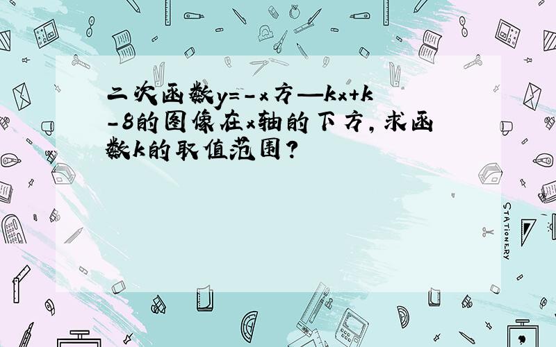 二次函数y=-x方—kx+k-8的图像在x轴的下方，求函数k的取值范围？