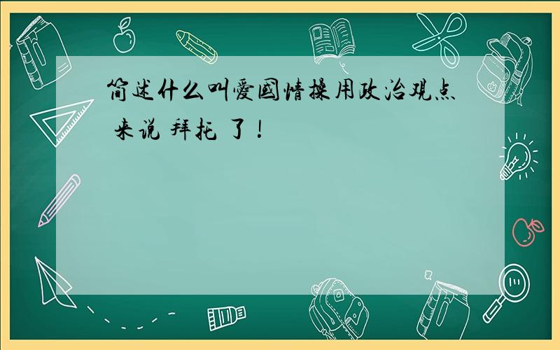 简述什么叫爱国情操用政治观点 来说 拜托 了 !