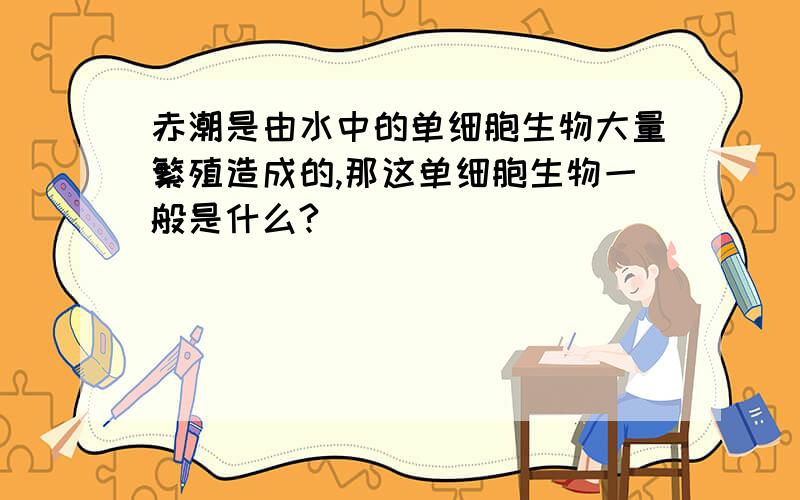 赤潮是由水中的单细胞生物大量繁殖造成的,那这单细胞生物一般是什么?