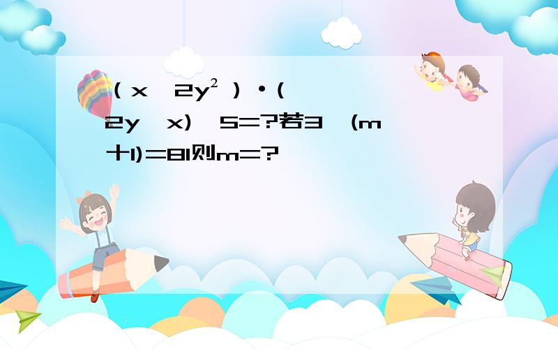 （x一2y²）·(2y一x)^5=?若3^(m十1)=81则m=?