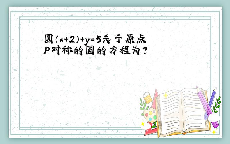 圆（x+2）+y＝5关于原点P对称的圆的方程为?