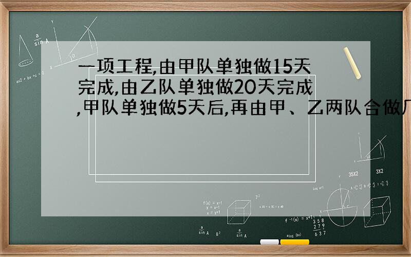 一项工程,由甲队单独做15天完成,由乙队单独做20天完成,甲队单独做5天后,再由甲、乙两队合做几天一共能