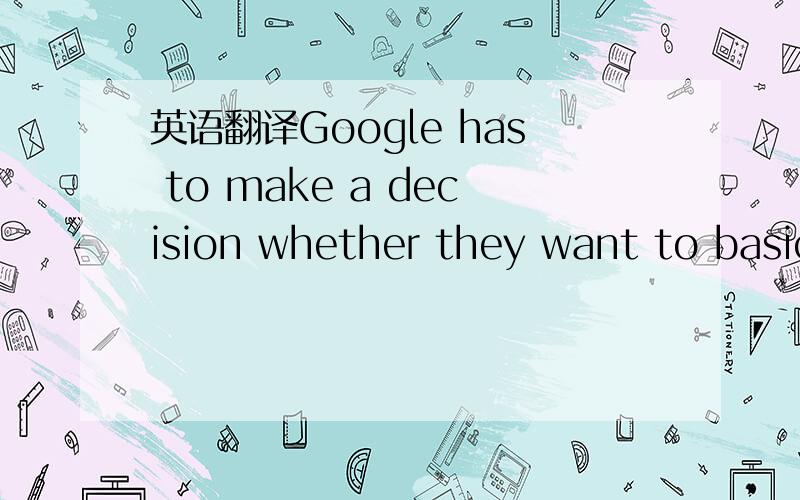 英语翻译Google has to make a decision whether they want to basic