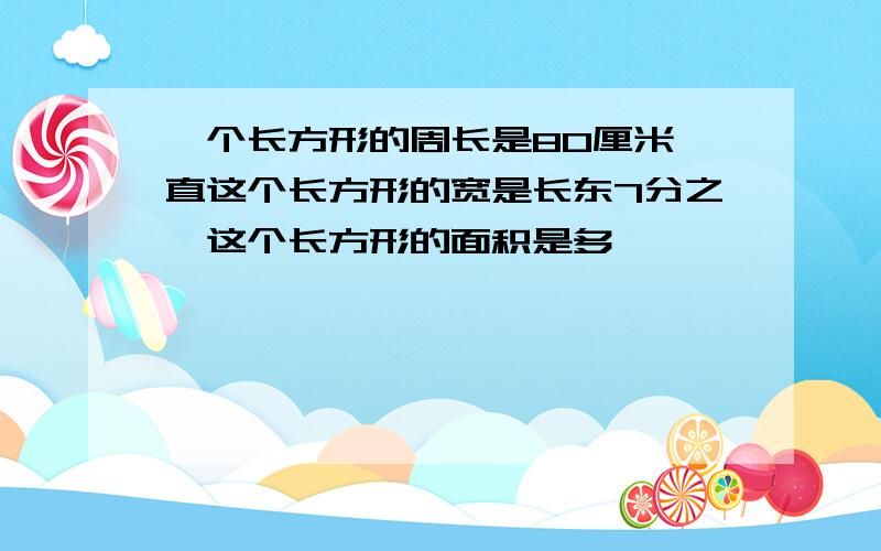 一个长方形的周长是80厘米一直这个长方形的宽是长东7分之一这个长方形的面积是多