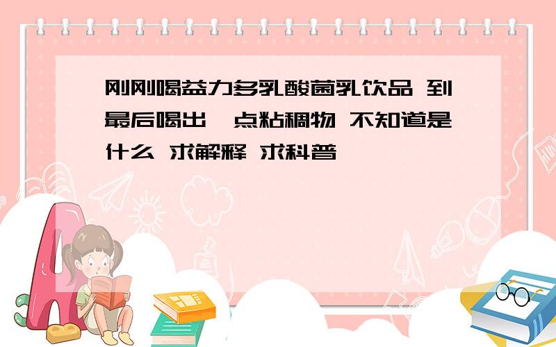 刚刚喝益力多乳酸菌乳饮品 到最后喝出一点粘稠物 不知道是什么 求解释 求科普