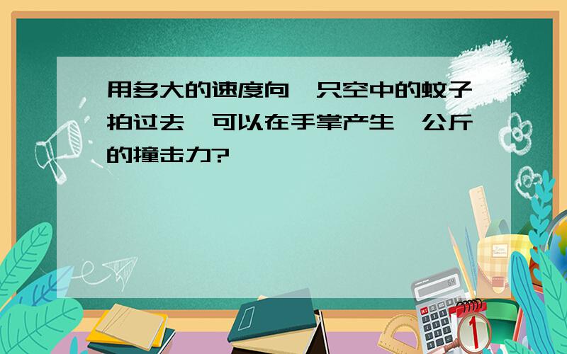 用多大的速度向一只空中的蚊子拍过去,可以在手掌产生一公斤的撞击力?