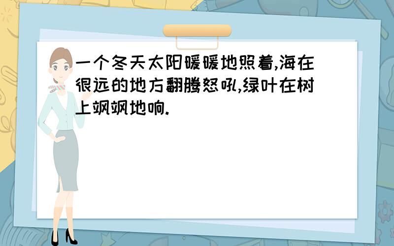 一个冬天太阳暖暖地照着,海在很远的地方翻腾怒吼,绿叶在树上飒飒地响.