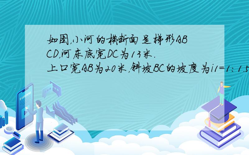 如图，小河的横断面是梯形ABCD，河床底宽DC为13米．上口宽AB为20米，斜坡BC的坡度为i1=1：1.5．斜坡AD的