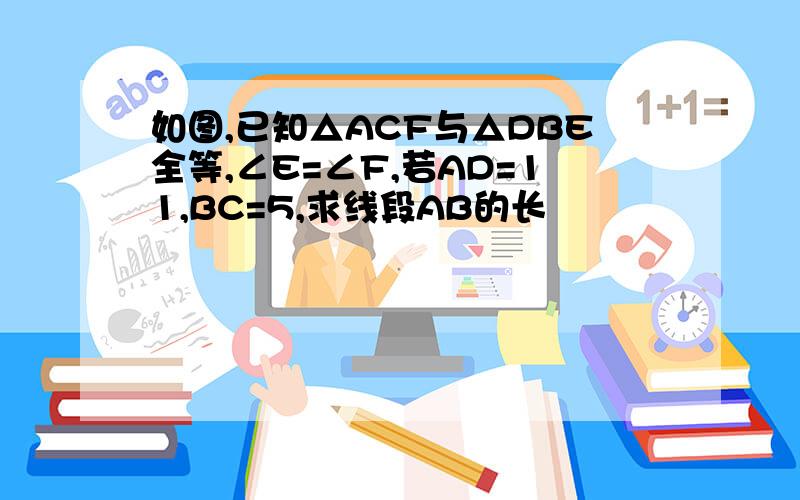 如图,已知△ACF与△DBE全等,∠E=∠F,若AD=11,BC=5,求线段AB的长