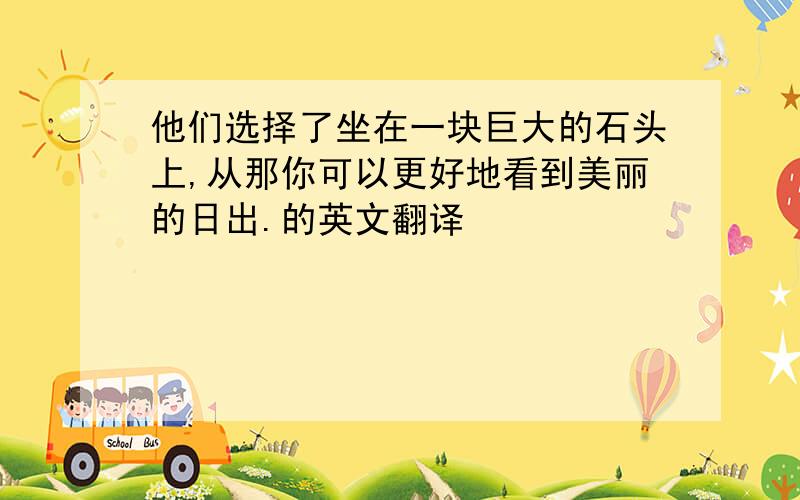 他们选择了坐在一块巨大的石头上,从那你可以更好地看到美丽的日出.的英文翻译