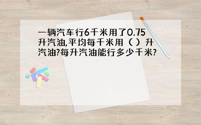 一辆汽车行6千米用了0.75升汽油,平均每千米用（ ）升汽油?每升汽油能行多少千米?