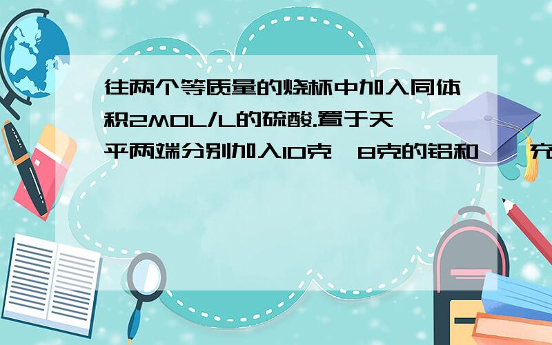 往两个等质量的烧杯中加入同体积2MOL/L的硫酸.置于天平两端分别加入10克,8克的铝和镁,充分反应后铝镁均