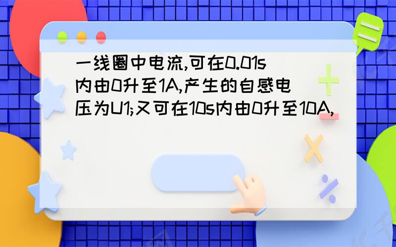 一线圈中电流,可在0.01s内由0升至1A,产生的自感电压为U1;又可在10s内由0升至10A,