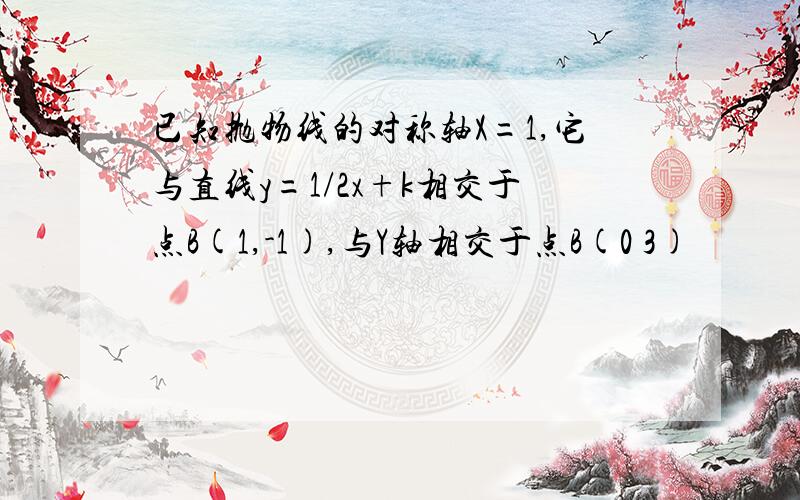 已知抛物线的对称轴X=1,它与直线y=1/2x+k相交于点B(1,-1),与Y轴相交于点B(0 3)