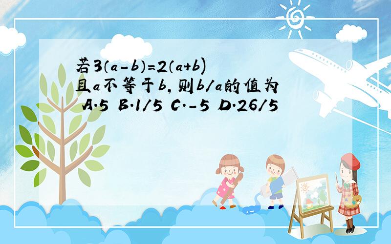 若3（a-b）=2（a+b)且a不等于b,则b/a的值为 A.5 B.1/5 C.-5 D.26/5