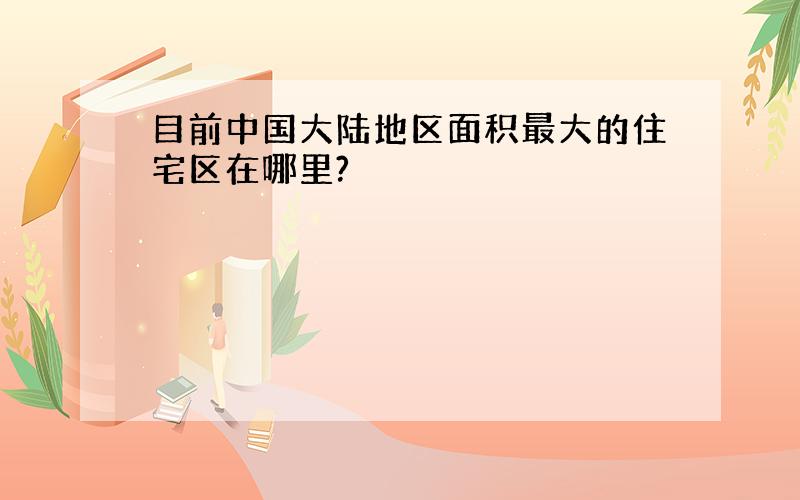 目前中国大陆地区面积最大的住宅区在哪里?