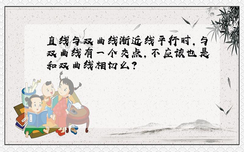 直线与双曲线渐近线平行时,与双曲线有一个交点,不应该也是和双曲线相切么?