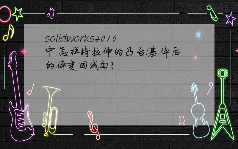 solidworks2010中.怎样将拉伸的凸台/基体后的体变回成面?