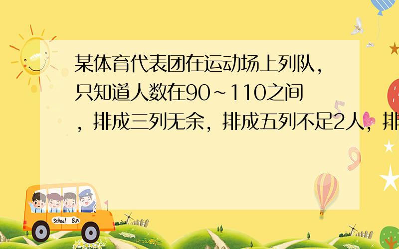 某体育代表团在运动场上列队，只知道人数在90～110之间，排成三列无余，排成五列不足2人，排成七列不足4人，这个体育代表