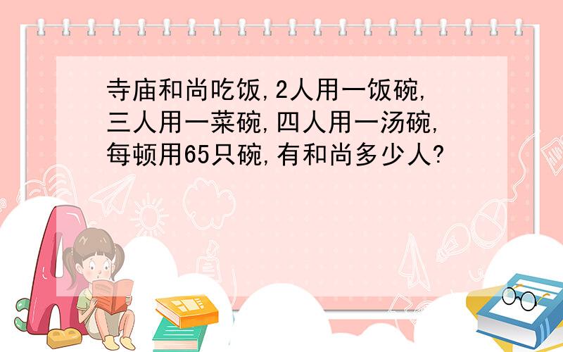 寺庙和尚吃饭,2人用一饭碗,三人用一菜碗,四人用一汤碗,每顿用65只碗,有和尚多少人?