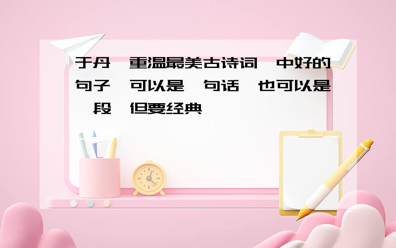 于丹《重温最美古诗词》中好的句子,可以是一句话,也可以是一段,但要经典