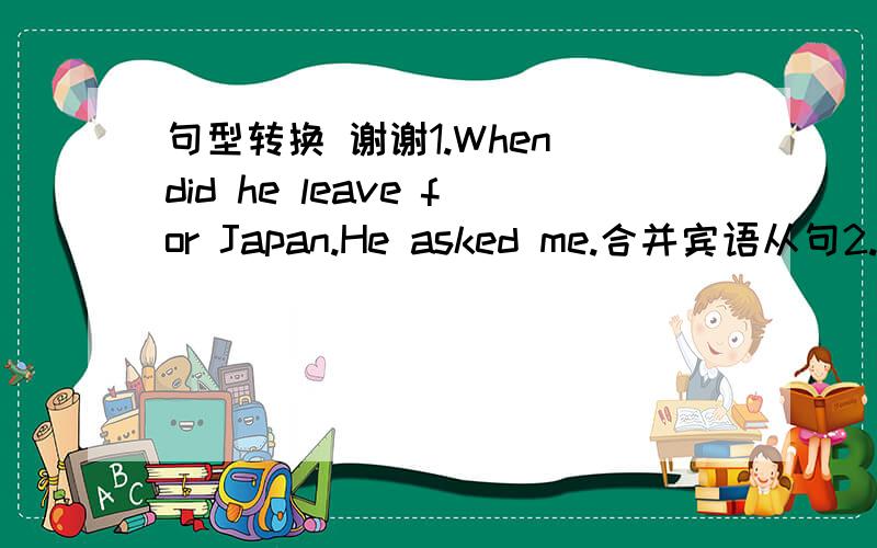 句型转换 谢谢1.When did he leave for Japan.He asked me.合并宾语从句2.doe