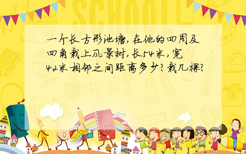 一个长方形池塘,在他的四周及四角栽上风景树,长54米,宽42米相邻之间距离多少?栽几棵?