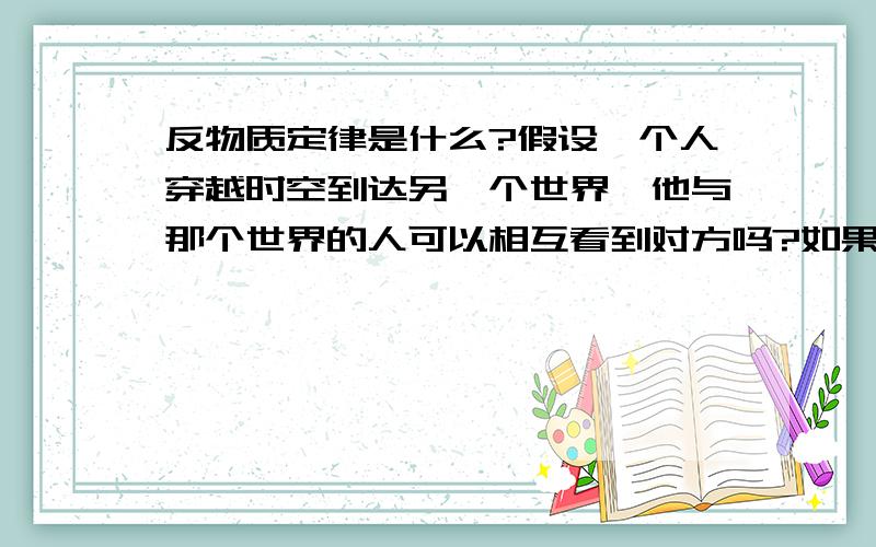 反物质定律是什么?假设一个人穿越时空到达另一个世界,他与那个世界的人可以相互看到对方吗?如果两个人相互接触的话,是不是双