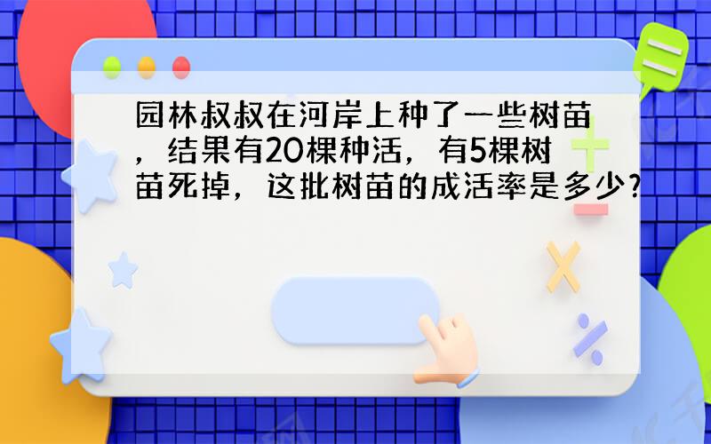 园林叔叔在河岸上种了一些树苗，结果有20棵种活，有5棵树苗死掉，这批树苗的成活率是多少？