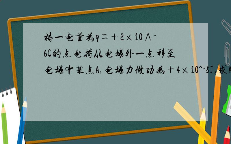 将一电量为q＝＋2×10∧－6C的点电荷从电场外一点移至电场中某点A,电场力做功为＋4×10^-5J,求A点的电势