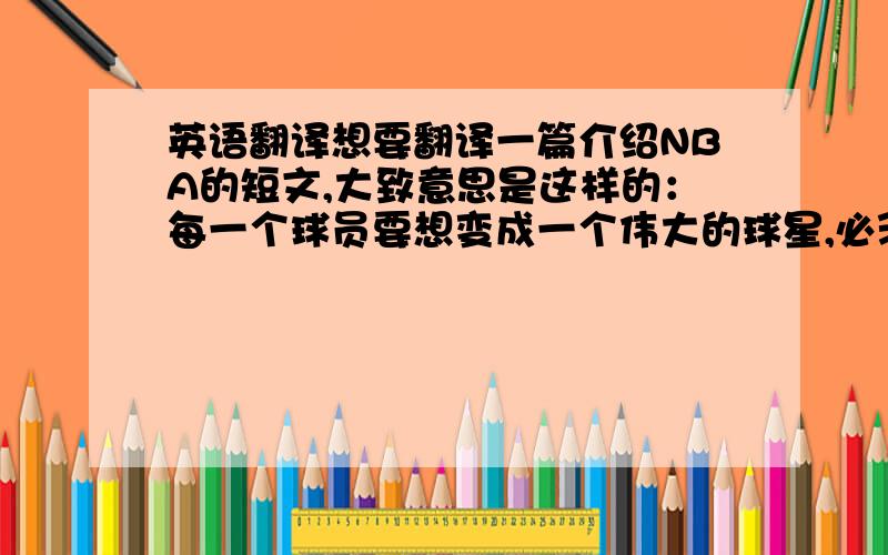 英语翻译想要翻译一篇介绍NBA的短文,大致意思是这样的：每一个球员要想变成一个伟大的球星,必须通过自己的努力,还需要克服