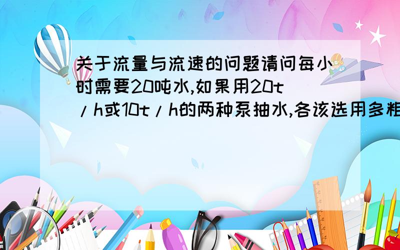 关于流量与流速的问题请问每小时需要20吨水,如果用20t/h或10t/h的两种泵抽水,各该选用多粗的管道（PP-R管）呢