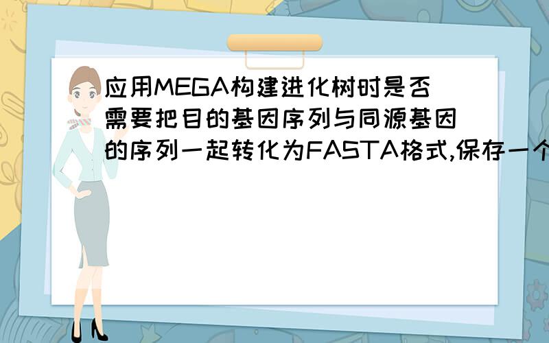 应用MEGA构建进化树时是否需要把目的基因序列与同源基因的序列一起转化为FASTA格式,保存一个文件?