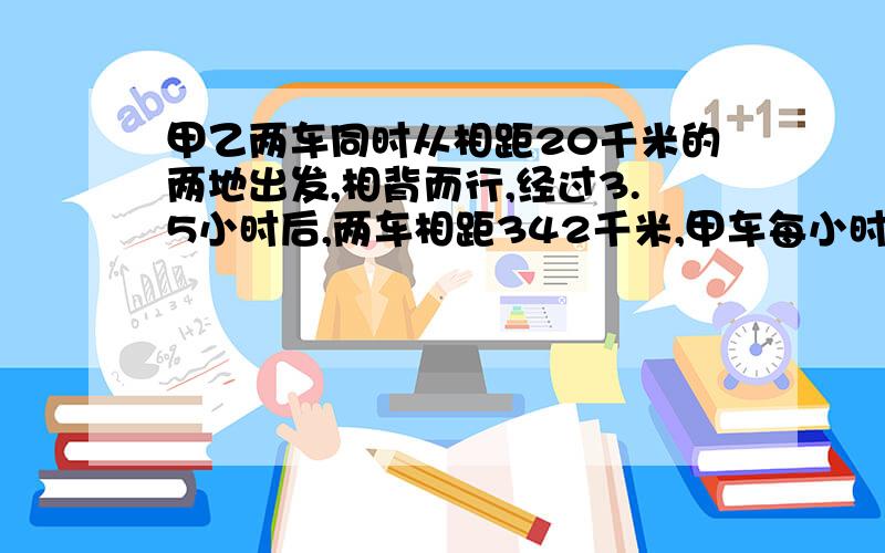 甲乙两车同时从相距20千米的两地出发,相背而行,经过3.5小时后,两车相距342千米,甲车每小时行45千米?