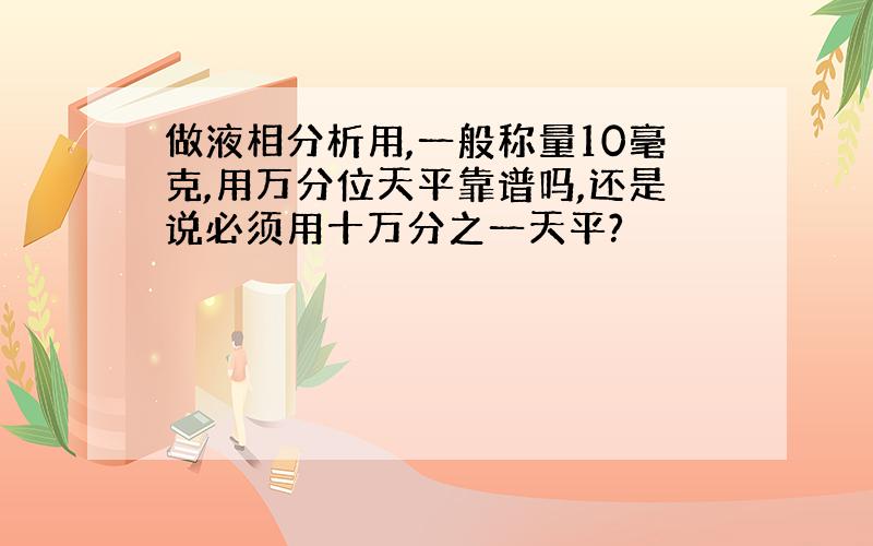 做液相分析用,一般称量10毫克,用万分位天平靠谱吗,还是说必须用十万分之一天平?