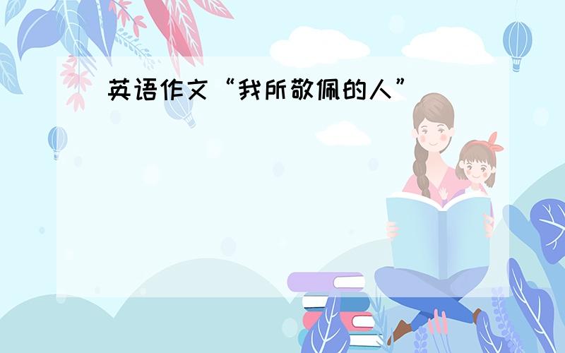 英语作文“我所敬佩的人”