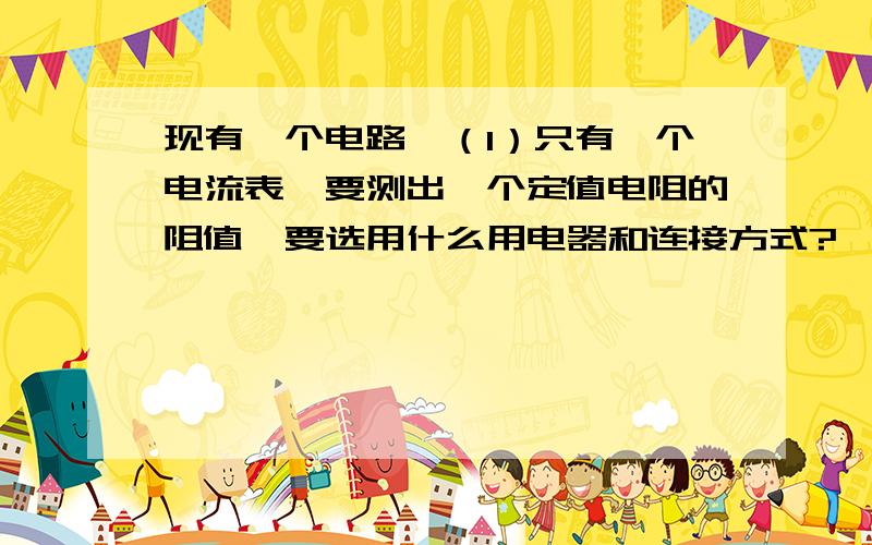 现有一个电路,（1）只有一个电流表,要测出一个定值电阻的阻值,要选用什么用电器和连接方式?