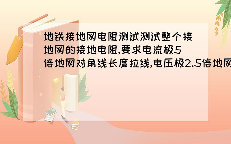 地铁接地网电阻测试测试整个接地网的接地电阻,要求电流极5倍地网对角线长度拉线,电压极2.5倍地网对角线长度拉线打探针.但